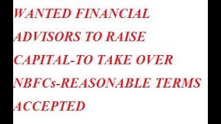 WANTED FINANCIAL ADVISORS TO RAISE CAPITAL-TO TAKE OVER NBFCs-REASONABLE TERMS ACCEPTED