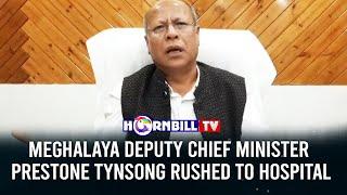 MEGHALAYA DEPUTY CHIEF MINISTER PRESTONE TYNSONG RUSHED TO HOSPITAL