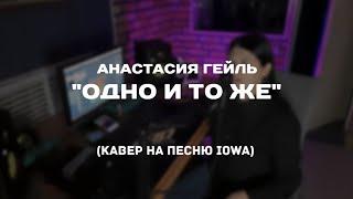 Анастасия Гейль - "Одно и то же" (кавер на песню IOWA)