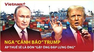 Nga "cảnh báo": Đe dọa áp thuế của ông Trump sẽ là đòn "gậy ông đập lưng ông" | VNP