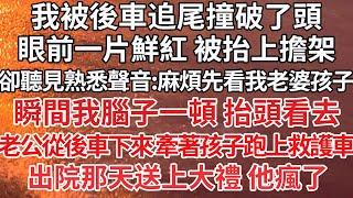 【完结】我被後車追尾撞破了頭，眼前一片鮮紅 被抬上擔架，卻聽見熟悉聲音:麻煩先看我老婆孩子吧，瞬間我腦子一頓 抬頭看去，老公從後車下來 牽著孩子跑上救護車，出院那天送上大禮 他瘋了【爽文】【爱情】