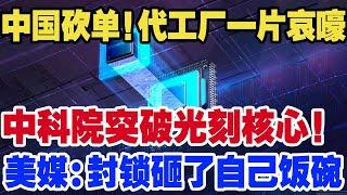 中国砍单！代工厂一片哀嚎，中科院突破光刻核心！美媒：封锁砸了自己饭碗