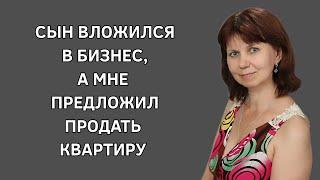 Сын вложился в бизнес, а мне предложил продать квартиру. Интересные истории. Жизненная история