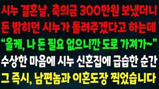 (반전신청사연)시누 결혼 축의금 300만원 보내니 돈 밝히던 시누가 돌려준다는데"올케 돈 필요 없으니깐 도로 가져가"수상해서 시누 신혼집에 급습한 순간 남편놈과 이혼도장 찍었습니다