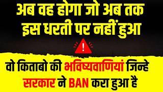 अब वह होगा जो अब तक इस धरती पर नहीं हुआ वो किताबो की भविष्यवाणियां जिन्हे सरकार ने BAN करा हुआ है