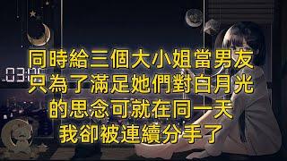 同時給三個大小姐當男友，只為了滿足她們對白月光的思念，可就在同一天，我卻被連續分手了