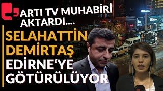 Selahattin Demirtaş Edirne'ye götürülüyor... Gelişmeleri Artı TV Muhabiri aktardı...