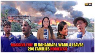 MASSIVE FIRE IN NAHARBARI, WARD 8 LEAVES 200 FAMILIES HOMELESS