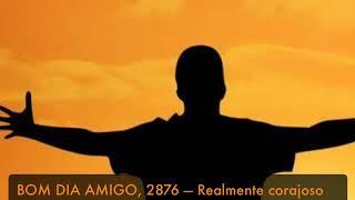 BOM DIA AMIGO, 2876 — Realmente corajoso