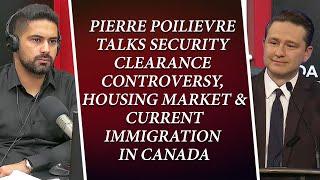 Pierre Poilievre Talks Security Clearance Controversy, Housing Market & Immigration In Canada