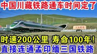 中国川藏铁路通车时间定了，时速200公里寿命100年！直接连通孟印缅三国铁路