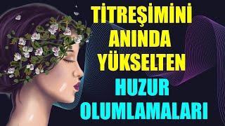 TİTREŞİMİNİ ANINDA YÜKSELTEN HUZUR OLUMLAMALARI 