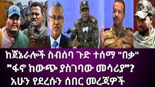 Ethiopia፡ከጀኔራሎች ስብሰባ ጉድ ተሰማ "በቃ" "ፋኖ ከውጭ ያስገባው መሳሪያ"? አሁን የደረሱን ሰበር መረጃዎች