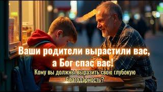 Ваши родители вырастили вас, а Бог спас вас! Кому вы должны выразить свою глубокую благодарность?