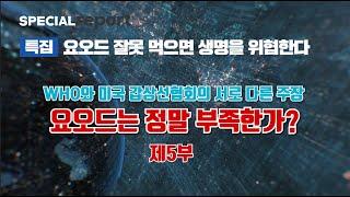 [E560] 특집, 요오드 잘못 먹으면 생명을 위협한다 (제5부) 요오드는 정말 부족한가? 세계보건기구와 미국갑상선 협회의 서로 다른 주장