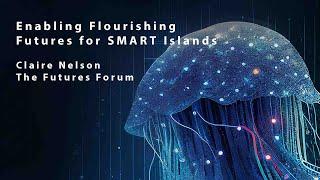 Enabling Flourishing Futures for SMART Islands - Claire Nelson - The Futures Forum