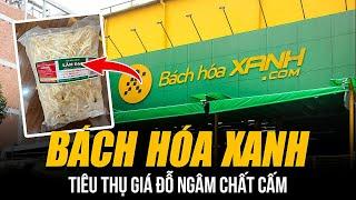 BÁCH HÓA XANH TIÊU THỤ GIÁ ĐỖ NGÂM CHẤT CẤM | GÂY UNG THƯ DỊ TẬT - NGƯỜI TIÊU DÙNG BỊ LỪA DỐI