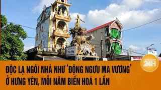 Độc lạ ngôi nhà như ‘Động Ngưu Ma Vương’ ở Hưng Yên, mỗi năm biến hoá 1 lần