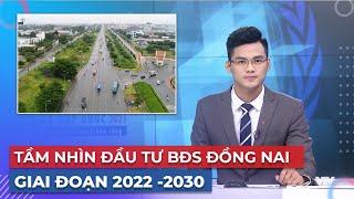 Tầm nhìn đầu tư BĐS Đồng Nai trong giai đoạn 2022 - 2030