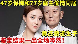 47岁保姆和77岁雇主老汉偷情同居,竟还奇迹怀孕生子!亲子鉴定一出全场哗然【人间故事会】