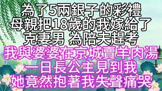 為了5兩銀子的彩禮，母親把18歲的我，嫁給了克妻男，為陪夫趕考，我與婆婆在京城賣羊肉湯，一日長公主見到我，她竟然抱著我失聲痛哭【幸福人生】