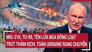 Bản tin thế giới: MiG-31K,Tu-95,tên lửa Nga đồng loạt trút thảm kịch, toàn Ukraine rung chuyển