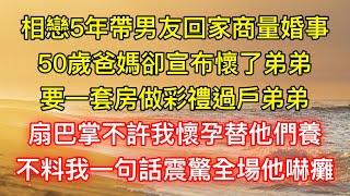 相戀5年帶男友回家商量婚事，50歲爸媽卻宣布懷了弟弟，要一套房做彩禮過戶弟弟，扇巴掌不許我懷孕替他們養，不料我一句話震驚全場他嚇癱