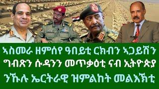 ኣስመራ ዘምሰየ ርክብን ዓበይቲ ኣጋይሽን! ግብጽን ሱዳንን መጥቃዕቲ ናብ ኢትዮጵያ። ዓርቢ 15 ሕዳር 2024