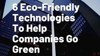 6 Eco-Friendly Technologies To Help Companies Go Green