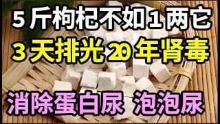 5斤枸杞不如1两它，只吃一次，20年的肾毒3天就能排干净！消除蛋白尿、泡泡尿，轻松逆转肾衰竭、尿毒症！【本草养生大智慧】