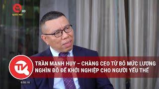 Trần Mạnh Huy – chàng CEO từ bỏ mức lương nghìn đô để khởi nghiệp cho người yếu thế