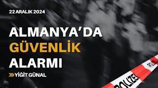 Almanya'da güvenlik alarmı! 22 Aralık 2024 - Yiğit Günal