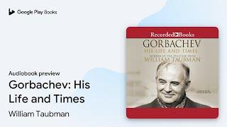 Gorbachev: His Life and Times by William Taubman · Audiobook preview