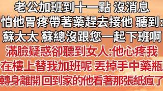 【完結】老公加班到十一點 沒消息，怕他胃疼帶著藥趕去接他 聽到：蘇太太 蘇總沒跟您一起下班啊，滿臉疑惑卻聽到女人：他心疼我，在樓上替我加班呢 丟掉手中藥瓶，轉身離開 回到家的他看著那張紙瘋了【爽文】