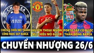 CHUYỂN NHƯỢNG 26/6 | CHELSEA MUA THÀNH CÔNG GUIU, HUYỀN THOẠI MUỐN MU MUA GULER, PORTO SẮP CÓ FAYE