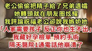 老公偷偷把精子給了兄弟遺孀，她轉頭就在朋友圈炫耀，我評論祝福老公卻說我嫉妒她「人家需要孩子 反正你也生不出」我藏好孕檢單 預約手術，隔天醫院1通電話他崩潰了#復仇 #小說#爽文