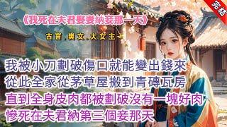 【完結】《我死在夫君娶妻納妾那一天》，我被小刀劃破傷口就能變出錢來，從此全家從茅草屋搬到青磚瓦房，直到全身皮肉都被劃破沒有一塊好肉，慘死在夫君納第三個妾那天 #古言 #爽文