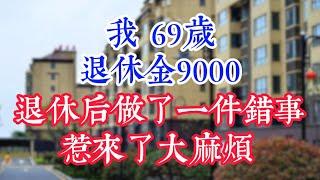 我，69岁，退休金9000，退休后做了一件错事，惹来了大麻烦 。  #為人處世#生活經驗#情感故事#晚年哲理#中老年心語#孝顺#儿女#讀書#養生#淺談人生#養老#真實故事#兒女的故事#有聲書