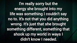 I'm really sorry but the energy she brought into my life was something I couldn't say no to.