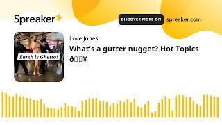 What's a gutter nugget? Hot Topics 