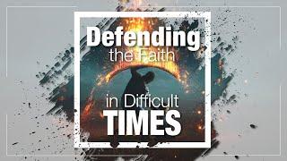 Defending the Faith in Difficult Times