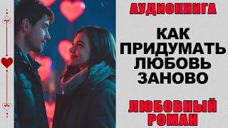 АУДИОКНИГА ️ ЛЮБОВНЫЙ РОМАН ️ КАК ПРИДУМАТЬ ЛЮБОВЬ ЗАНОВО