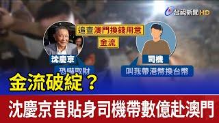 金流破綻？ 沈慶京昔貼身司機帶數億赴澳門