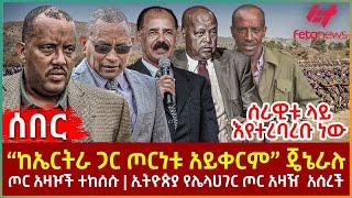 Ethiopia - “ከኤርትራ ጋር ጦርነቱ አይቀርም” ጄኔራሉ፣ ሰራዊቱ ላይ እየተረባረቡ ነው፣ ጦር አዛዦች ተከሰሱ፣ ኢትዮጵያ የሌላ ሀገር ጦር አዛዥ አሰረች