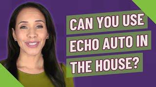 Can you use echo Auto in the house?