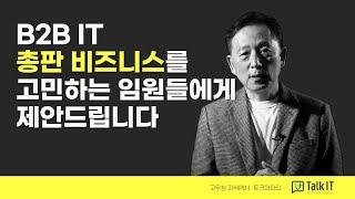 B2B IT총판, 채널 비즈니스 활성화를 고민하는 임원들에게, 토크아이티 고우성PD가 제안드립니다.