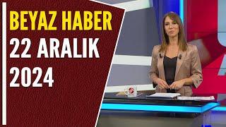 BEYAZ HABER 22 ARALIK 2024