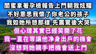 閨蜜拿著孕檢報告上門朝我炫耀，不好意思我懷了你老公的孩子，我如她所想那樣先震驚後大哭，但心理其實已經笑開了花，我一直在等讓他净身出戶的機會，沒想到她親手把機會送上門#追妻火葬場#大女主#現實情感#家庭