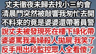 丈夫徹夜未歸去找小三約會，清晨門突然被敲響我匆忙去開，不料來的竟是婆婆還帶著員警，說丈夫被發現死在樓下綠化帶，婆婆怒罵我毒婦殺人拋屍 我笑了，反手甩出段監控眾人全看傻眼了【倫理】【都市】