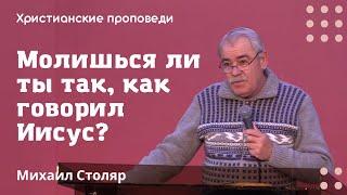 Молишься ли ты так, как говорил Иисус? | Михаил Столяр | Христианские проповеди